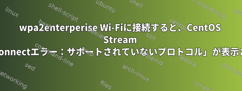 wpa2enterperise Wi-Fiに接続すると、CentOS Stream 9「SSL_Connectエラー：サポートされていないプロトコル」が表示されます。