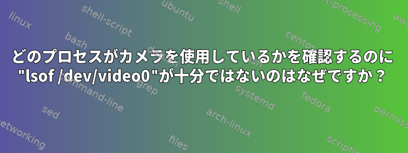 どのプロセスがカメラを使用しているかを確認するのに "lsof /dev/video0"が十分ではないのはなぜですか？