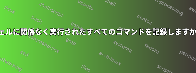 シェルに関係なく実行されたすべてのコマンドを記録しますか？