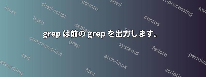 grep は前の grep を出力します。