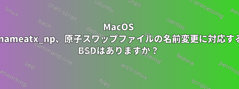 MacOS renameatx_np、原子スワップファイルの名前変更に対応する* BSDはありますか？