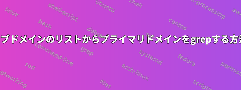 サブドメインのリストからプライマリドメインをgrepする方法