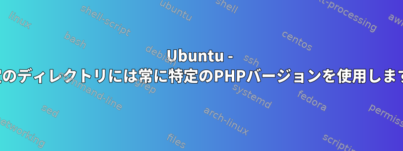 Ubuntu - 特定のディレクトリには常に特定のPHPバージョンを使用します。