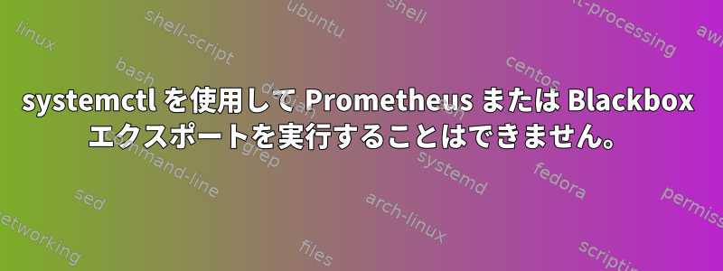 systemctl を使用して Prometheus または Blackbox エクスポートを実行することはできません。