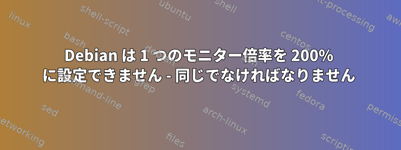 Debian は 1 つのモニター倍率を 200% に設定できません - 同じでなければなりません