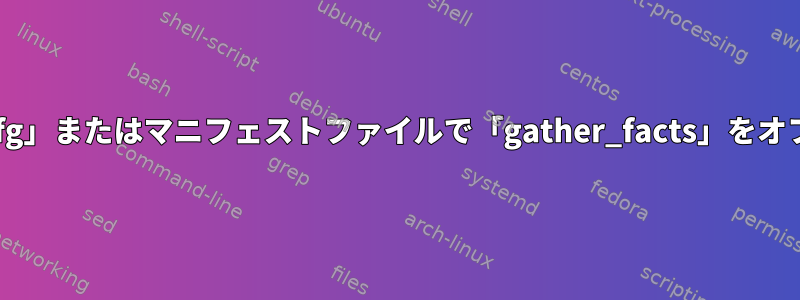 「ansible.cfg」またはマニフェストファイルで「gather_facts」をオフにします。