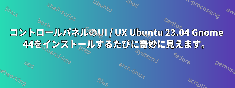 コントロールパネルのUI / UX Ubuntu 23.04 Gnome 44をインストールするたびに奇妙に見えます。