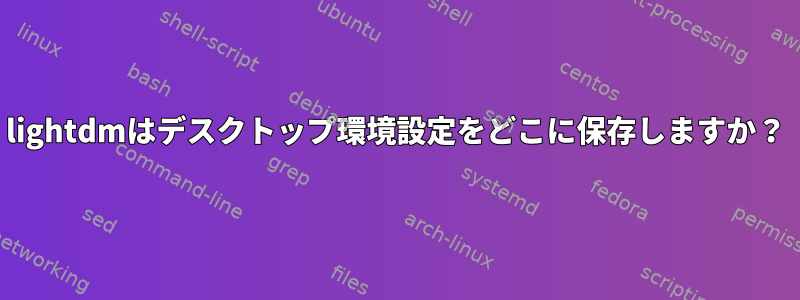 lightdmはデスクトップ環境設定をどこに保存しますか？