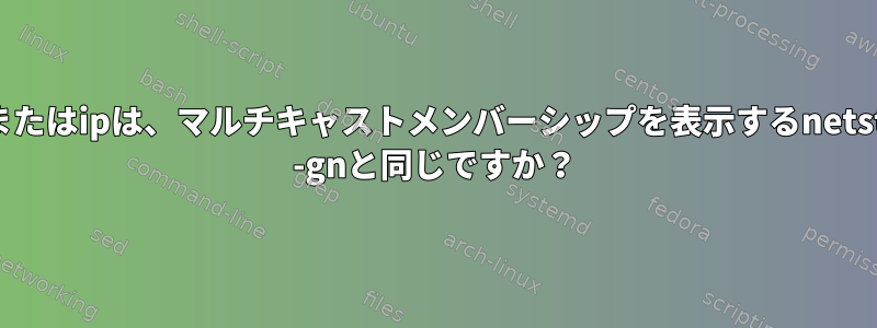 ssまたはipは、マルチキャストメンバーシップを表示するnetstat -gnと同じですか？