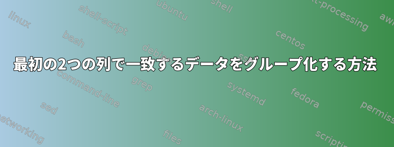 最初の2つの列で一致するデータをグループ化する方法