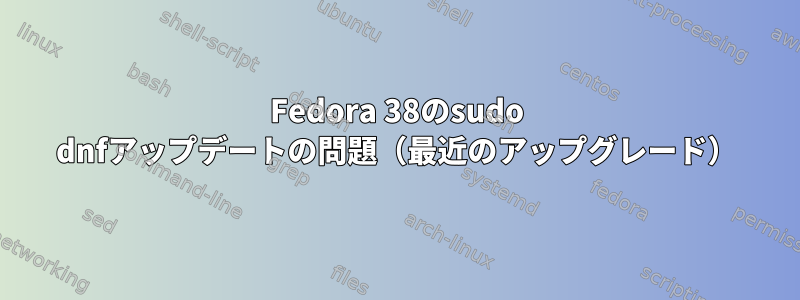 Fedora 38のsudo dnfアップデートの問題（最近のアップグレード）