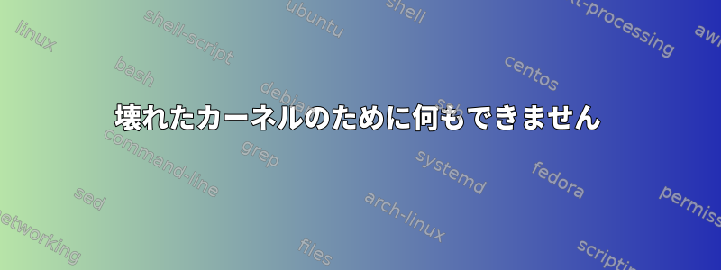 壊れたカーネルのために何もできません