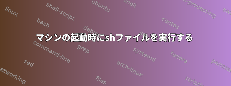 マシンの起動時にshファイルを実行する