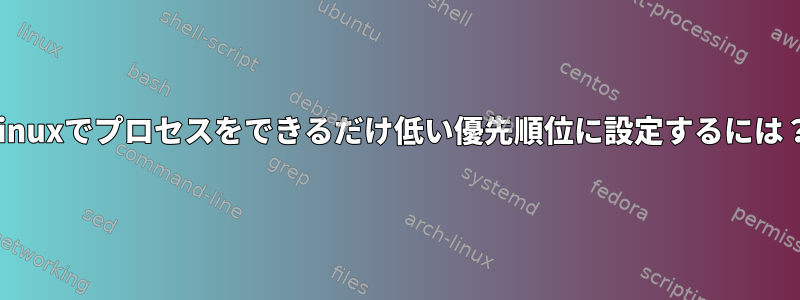 Linuxでプロセスをできるだけ低い優先順位に設定するには？