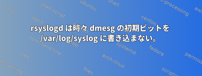 rsyslogd は時々 dmesg の初期ビットを /var/log/syslog に書き込まない。