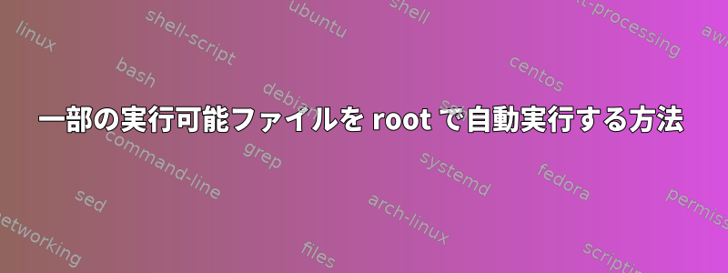 一部の実行可能ファイルを root で自動実行する方法