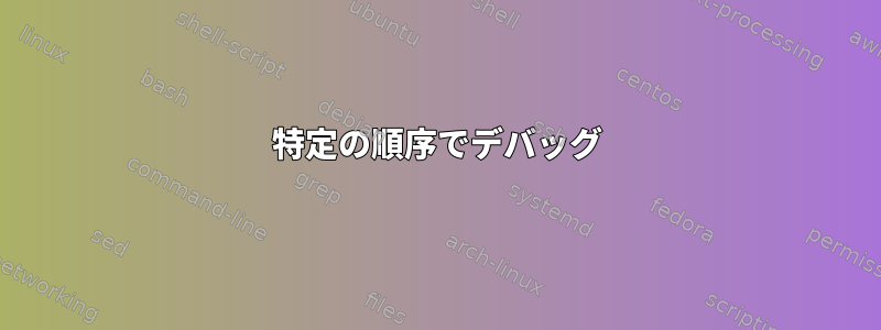 特定の順序でデバッグ