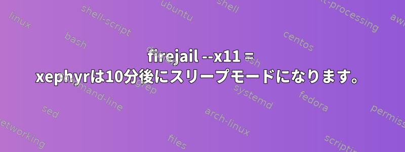 firejail --x11 = xephyrは10分後にスリープモードになります。