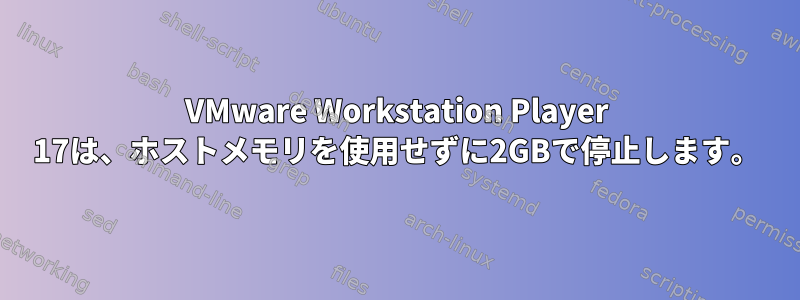 VMware Workstation Player 17は、ホストメモリを使用せずに2GBで停止します。