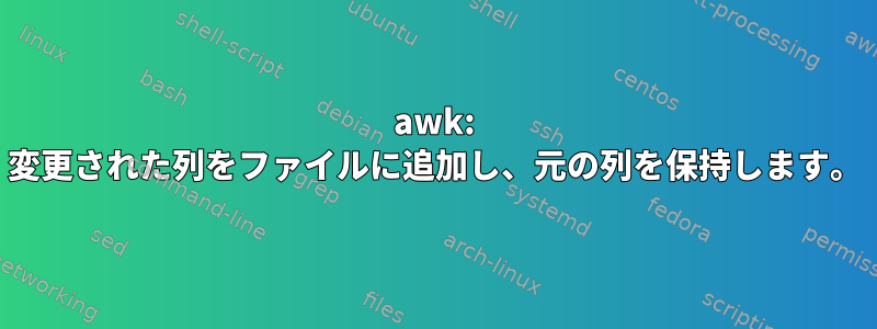 awk: 変更された列をファイルに追加し、元の列を保持します。