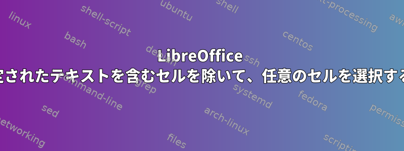 LibreOffice Calcで指定されたテキストを含むセルを除いて、任意のセルを選択する方法は？