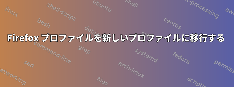 Firefox プロファイルを新しいプロファイルに移行する