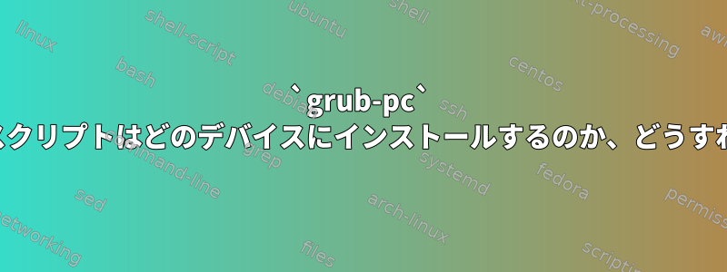 `grub-pc` インストール後、スクリプトはどのデバイスにインストールするのか、どうすればわかりますか？