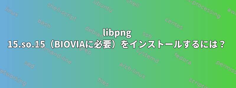 libpng 15.so.15（BIOVIAに必要）をインストールするには？