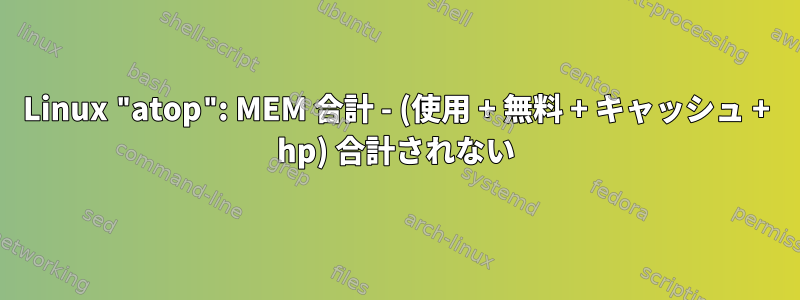 Linux "atop": MEM 合計 - (使用 + 無料 + キャッシュ + hp) 合計されない