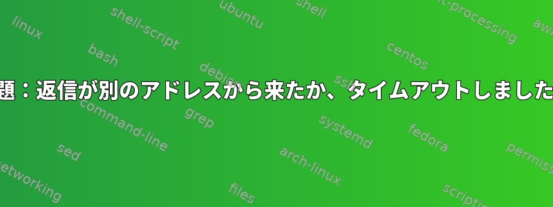 問題：返信が別のアドレスから来たか、タイムアウトしました。