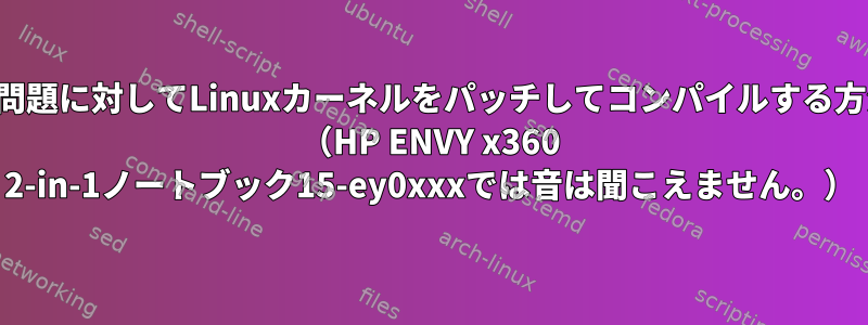 特定の問題に対してLinuxカーネルをパッチしてコンパイルする方法は？ （HP ENVY x360 2-in-1ノートブック15-ey0xxxでは音は聞こえません。）