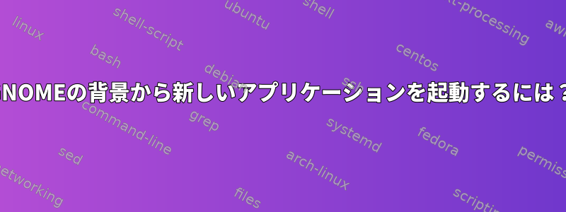 GNOMEの背景から新しいアプリケーションを起動するには？