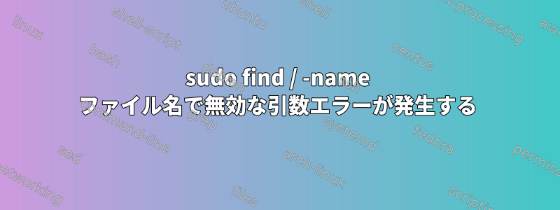 sudo find / -name ファイル名で無効な引数エラーが発生する