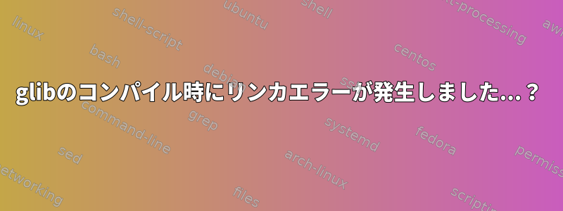 glibのコンパイル時にリンカエラーが発生しました...？