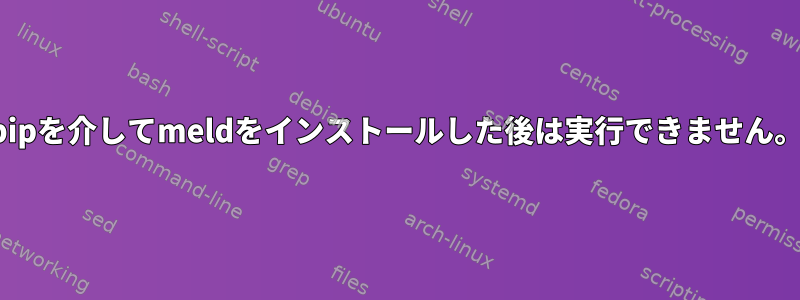 pipを介してmeldをインストールした後は実行できません。