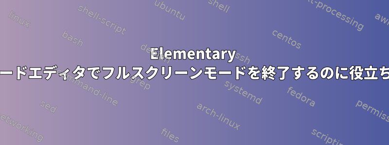 Elementary OSのコードエディタでフルスクリーンモードを終了するのに役立ちます。