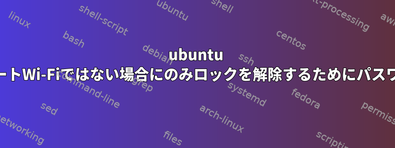 ubuntu xfceは、プライベートWi-Fiではない場合にのみロックを解除するためにパスワードが必要です。