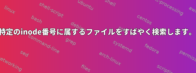 特定のinode番号に属するファイルをすばやく検索します。