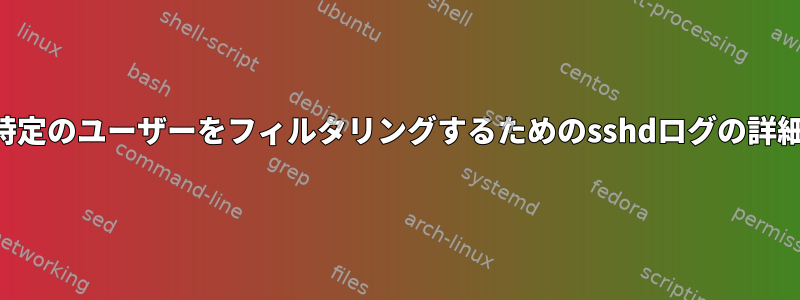 特定のユーザーをフィルタリングするためのsshdログの詳細