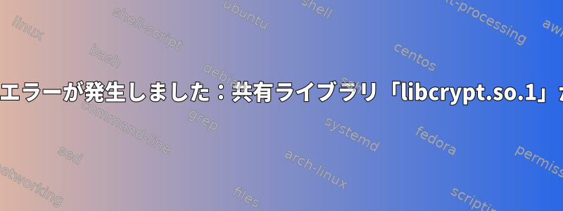 指示の作成中にエラーが発生しました：共有ライブラリ「libcrypt.so.1」がありません。