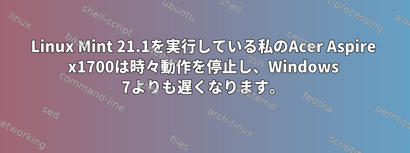 Linux Mint 21.1を実行している私のAcer Aspire x1700は時々動作を停止し、Windows 7よりも遅くなります。