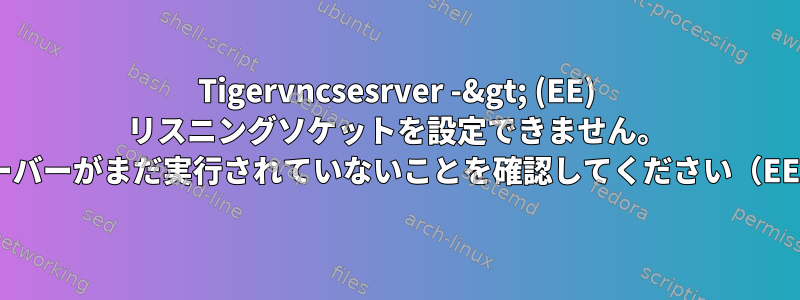 Tigervncsesrver -&gt; (EE) リスニングソケットを設定できません。 Xサーバーがまだ実行されていないことを確認してください（EE）。