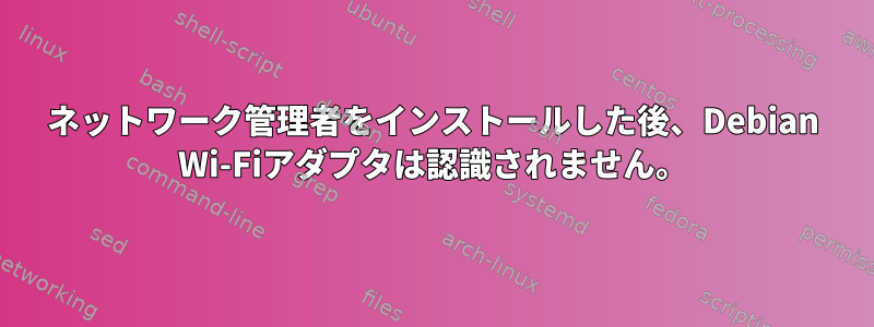 ネットワーク管理者をインストールした後、Debian Wi-Fiアダプタは認識されません。