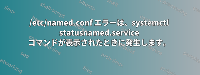 /etc/named.conf エラーは、systemctl statusnamed.service コマンドが表示されたときに発生します。