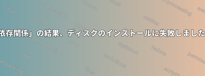 「依存関係」の結果、ディスクのインストールに失敗しました。