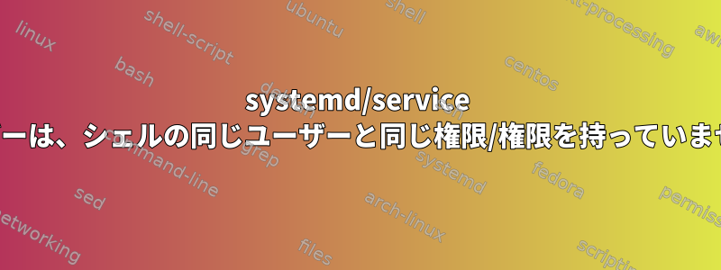 systemd/service ユーザーは、シェルの同じユーザーと同じ権限/権限を持っていません。