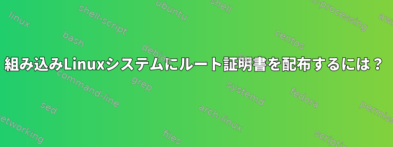 組み込みLinuxシステムにルート証明書を配布するには？