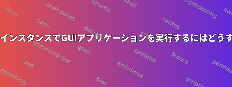 X転送GNOME端末インスタンスでGUIアプリケーションを実行するにはどうすればよいですか？