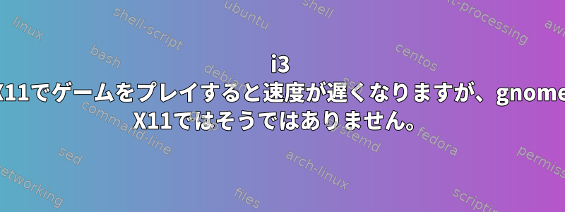 i3 X11でゲームをプレイすると速度が遅くなりますが、gnome X11ではそうではありません。