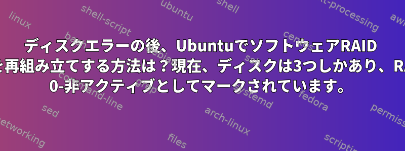 ディスクエラーの後、UbuntuでソフトウェアRAID 10を再組み立てする方法は？現在、ディスクは3つしかあり、RAID 0-非アクティブとしてマークされています。